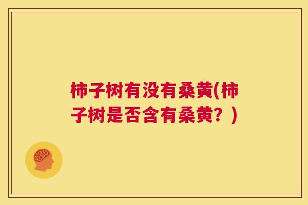 柿子树有没有桑黄(柿子树是否含有桑黄?) 柿子树有没有桑黄(柿子树是否含有桑黄?)