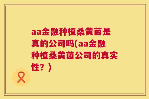 aa金融种植桑黄菌是真的公司吗(aa金融种植桑黄菌公司的真实性?) aa金融种植桑黄菌是真的公司吗(aa金融种植桑黄菌公司的真实性?)