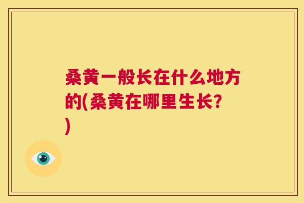 桑黄一般长在什么地方的(桑黄在哪里生长?) 桑黄一般长在什么地方的(桑黄在哪里生长?)