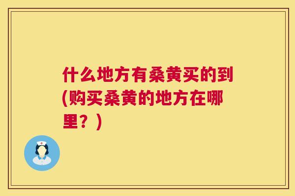 什么地方有桑黄买的到(购买桑黄的地方在哪里?) 什么地方有桑黄买的到(购买桑黄的地方在哪里?)