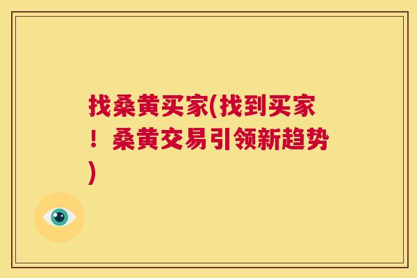 找桑黄买家(找到买家!桑黄交易引领新趋势) 找桑黄买家(找到买家!桑黄交易引领新趋势)