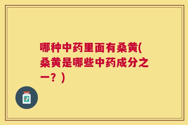 哪种里面有桑黄(桑黄是哪些成分之一?) 哪种里面有桑黄(桑黄是哪些成分之一?)