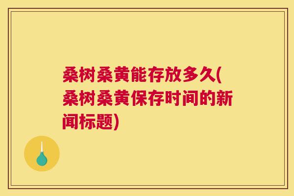 桑树桑黄能存放多久(桑树桑黄保存时间的新闻标题) 桑树桑黄能存放多久(桑树桑黄保存时间的新闻标题)