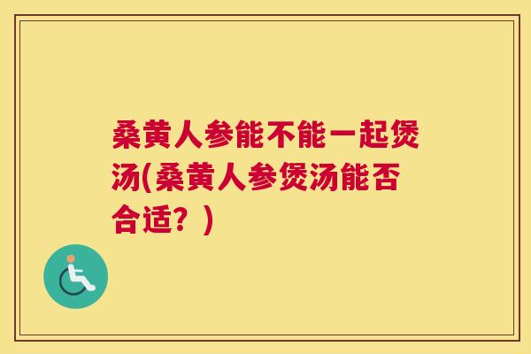 桑黄人参能不能一起煲汤(桑黄人参煲汤能否合适?) 桑黄人参能不能一起煲汤(桑黄人参煲汤能否合适?)