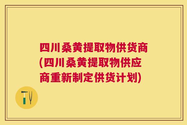 四川桑黄提取物供货商(四川桑黄提取物供应商重新制定供货计划)