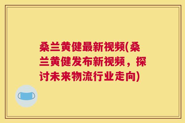 桑兰黄健新视频(桑兰黄健发布新视频,探讨未来物流行业走向) 桑兰黄健新视频(桑兰黄健发布新视频,探讨未来物流行业走向)