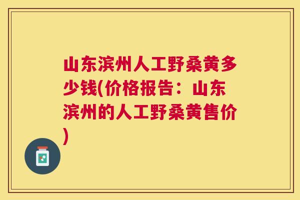 山东滨州人工野桑黄多少钱(价格报告:山东滨州的人工野桑黄售价) 山东滨州人工野桑黄多少钱(价格报告:山东滨州的人工野桑黄售价)