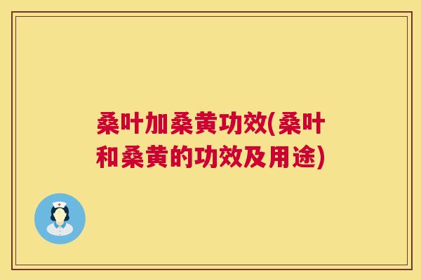 桑叶加桑黄功效(桑叶和桑黄的功效及用途) 桑叶加桑黄功效(桑叶和桑黄的功效及用途)