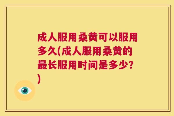 成人服用桑黄可以服用多久(成人服用桑黄的长服用时间是多少？)