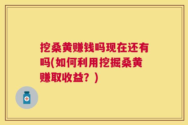 挖桑黄赚钱吗现在还有吗(如何利用挖掘桑黄赚取收益?) 挖桑黄赚钱吗现在还有吗(如何利用挖掘桑黄赚取收益?)