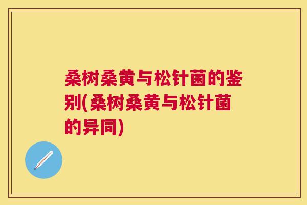 桑树桑黄与松针菌的鉴别(桑树桑黄与松针菌的异同) 桑树桑黄与松针菌的鉴别(桑树桑黄与松针菌的异同)