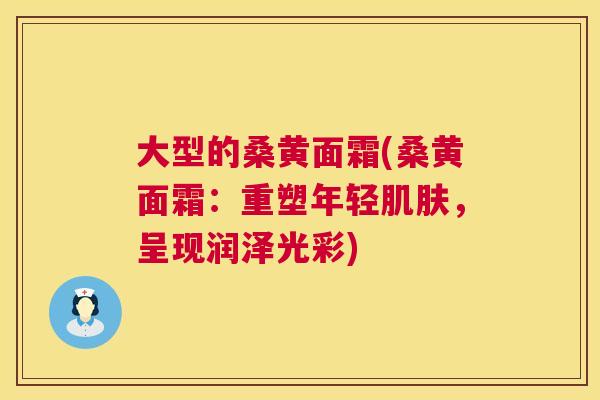 大型的桑黄面霜(桑黄面霜:重塑年轻,呈现润泽光彩) 大型的桑黄面霜(桑黄面霜:重塑年轻,呈现润泽光彩)