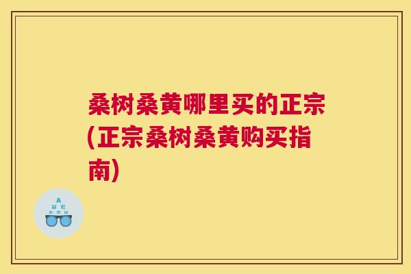 桑树桑黄哪里买的正宗(正宗桑树桑黄购买指南)