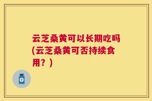 云芝桑黄可以长期吃吗(云芝桑黄可否持续食用?) 云芝桑黄可以长期吃吗(云芝桑黄可否持续食用?)