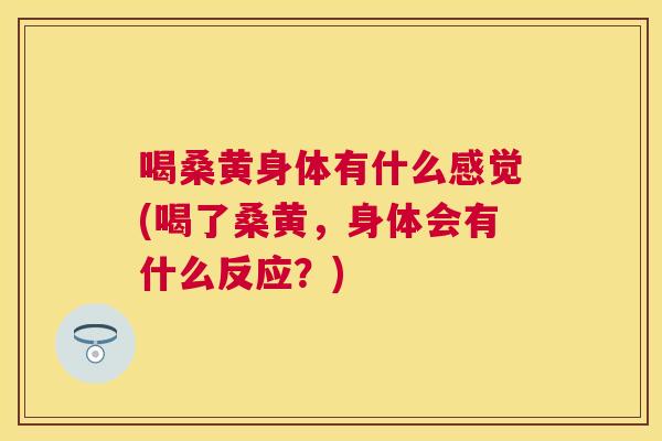 喝桑黄身体有什么感觉(喝了桑黄,身体会有什么反应?) 喝桑黄身体有什么感觉(喝了桑黄,身体会有什么反应?)