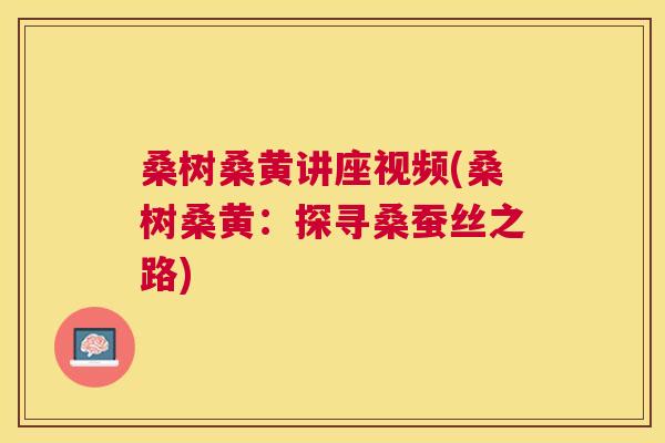 桑树桑黄讲座视频(桑树桑黄:探寻桑蚕丝之路) 桑树桑黄讲座视频(桑树桑黄:探寻桑蚕丝之路)