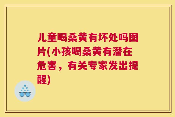 儿童喝桑黄有坏处吗图片(小孩喝桑黄有潜在危害,有关专家发出提醒) 儿童喝桑黄有坏处吗图片(小孩喝桑黄有潜在危害,有关专家发出提醒)