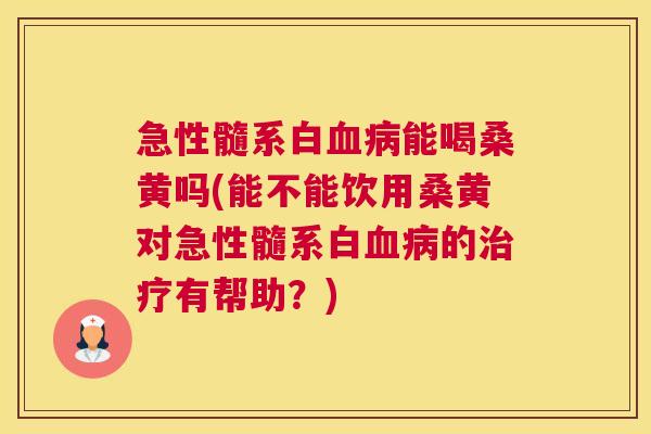 急性髓系白能喝桑黄吗(能不能饮用桑黄对急性髓系白的有帮助?) 急性髓系白能喝桑黄吗(能不能饮用桑黄对急性髓系白的有帮助?)