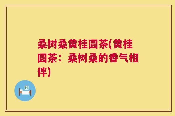 桑树桑黄桂圆茶(黄桂圆茶:桑树桑的香气相伴) 桑树桑黄桂圆茶(黄桂圆茶:桑树桑的香气相伴)
