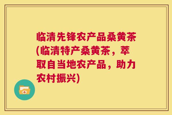 临清先锋农产品桑黄茶(临清特产桑黄茶,萃取自当地农产品,助力农村振兴) 临清先锋农产品桑黄茶(临清特产桑黄茶,萃取自当地农产品,助力农村振兴)