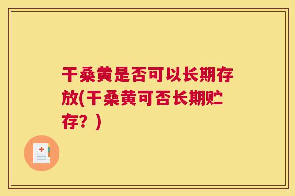 干桑黄是否可以长期存放(干桑黄可否长期贮存？)