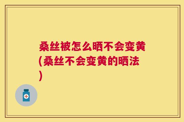 桑丝被怎么晒不会变黄(桑丝不会变黄的晒法) 桑丝被怎么晒不会变黄(桑丝不会变黄的晒法)