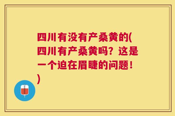 四川有没有产桑黄的(四川有产桑黄吗?这是一个迫在眉睫的问题!) 四川有没有产桑黄的(四川有产桑黄吗?这是一个迫在眉睫的问题!)