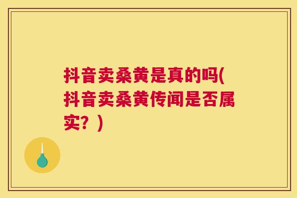 抖音卖桑黄是真的吗(抖音卖桑黄传闻是否属实?) 抖音卖桑黄是真的吗(抖音卖桑黄传闻是否属实?)