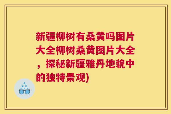 新疆柳树有桑黄吗图片大全柳树桑黄图片大全,探秘新疆雅丹地貌中的独特景观) 新疆柳树有桑黄吗图片大全柳树桑黄图片大全,探秘新疆雅丹地貌中的独特景观)