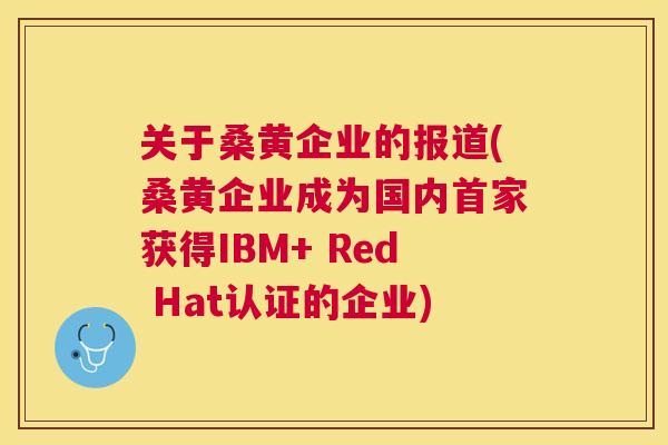 关于桑黄企业的报道(桑黄企业成为国内首家获得IBM+ Red Hat认证的企业) 关于桑黄企业的报道(桑黄企业成为国内首家获得IBM+ Red Hat认证的企业)