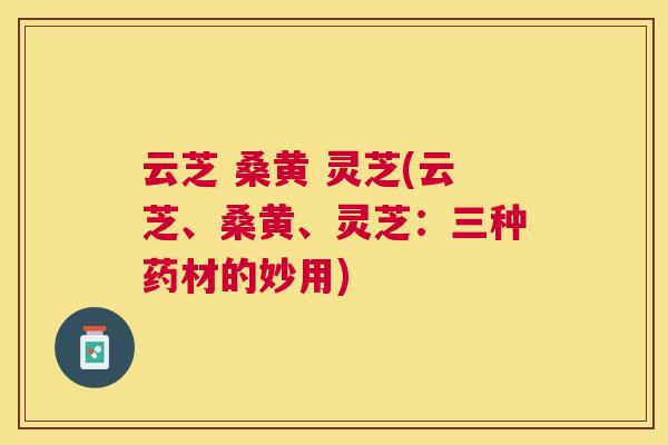 云芝 桑黄 灵芝(云芝、桑黄、灵芝:三种药材的妙用) 云芝 桑黄 灵芝(云芝、桑黄、灵芝:三种药材的妙用)