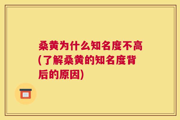 桑黄为什么知名度不高(了解桑黄的知名度背后的原因) 桑黄为什么知名度不高(了解桑黄的知名度背后的原因)