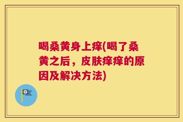 喝桑黄身上痒(喝了桑黄之后,痒痒的原因及解决方法) 喝桑黄身上痒(喝了桑黄之后,痒痒的原因及解决方法)