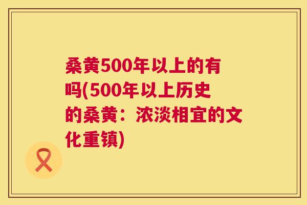 桑黄500年以上的有吗(500年以上历史的桑黄:浓淡相宜的文化重镇) 桑黄500年以上的有吗(500年以上历史的桑黄:浓淡相宜的文化重镇)