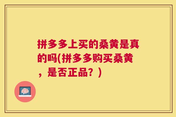 拼多多上买的桑黄是真的吗(拼多多购买桑黄,是否正品?) 拼多多上买的桑黄是真的吗(拼多多购买桑黄,是否正品?)