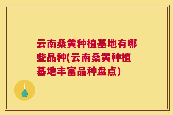 云南桑黄种植基地有哪些品种(云南桑黄种植基地丰富品种盘点) 云南桑黄种植基地有哪些品种(云南桑黄种植基地丰富品种盘点)