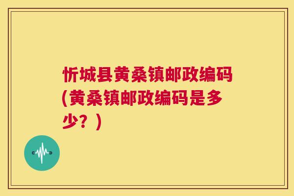 忻城县黄桑镇邮政编码(黄桑镇邮政编码是多少？)