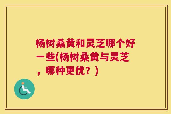 杨树桑黄和灵芝哪个好一些(杨树桑黄与灵芝,哪种更优?) 杨树桑黄和灵芝哪个好一些(杨树桑黄与灵芝,哪种更优?)