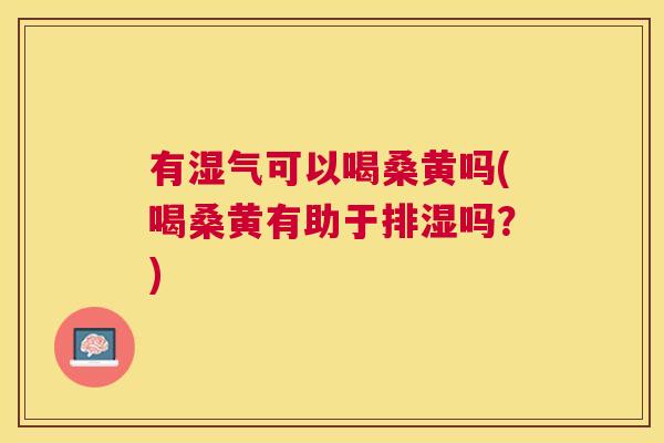 有湿气可以喝桑黄吗(喝桑黄有助于排湿吗?) 有湿气可以喝桑黄吗(喝桑黄有助于排湿吗?)