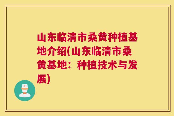 山东临清市桑黄种植基地介绍(山东临清市桑黄基地:种植技术与发展) 山东临清市桑黄种植基地介绍(山东临清市桑黄基地:种植技术与发展)