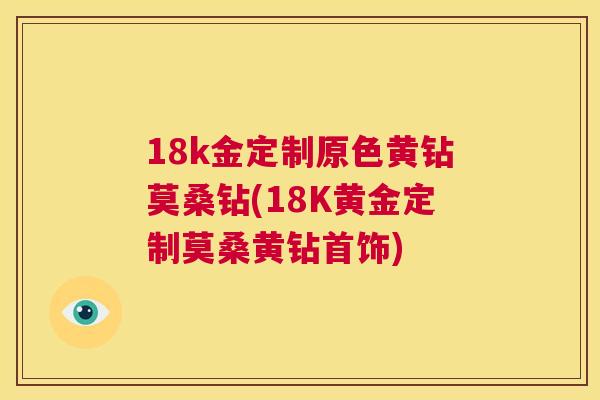 18k金定制原色黄钻莫桑钻(18K黄金定制莫桑黄钻首饰) 18k金定制原色黄钻莫桑钻(18K黄金定制莫桑黄钻首饰)