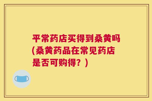 平常药店买得到桑黄吗(桑黄药品在常见药店是否可购得？)
