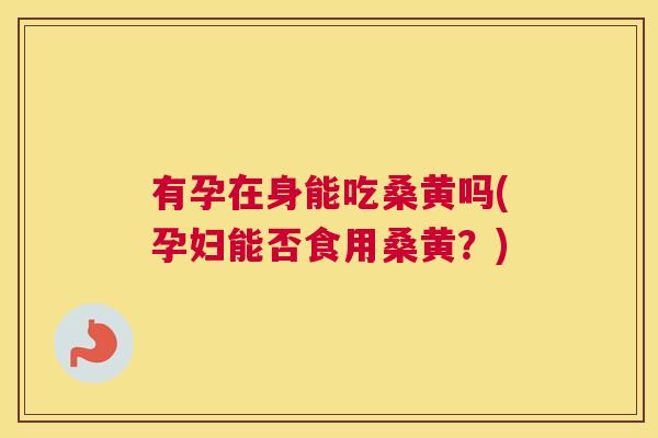 有孕在身能吃桑黄吗(孕妇能否食用桑黄?) 有孕在身能吃桑黄吗(孕妇能否食用桑黄?)