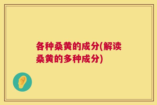 各种桑黄的成分(解读桑黄的多种成分) 各种桑黄的成分(解读桑黄的多种成分)