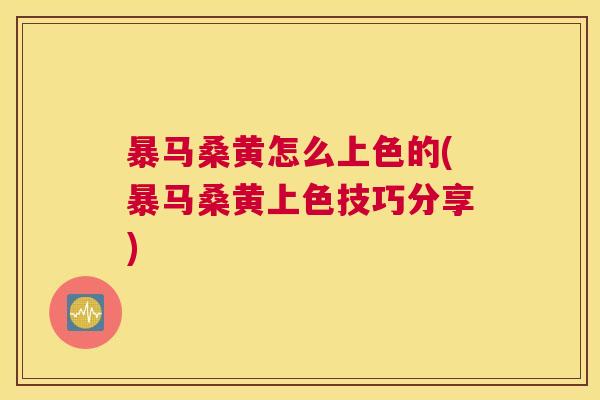 暴马桑黄怎么上色的(暴马桑黄上色技巧分享)