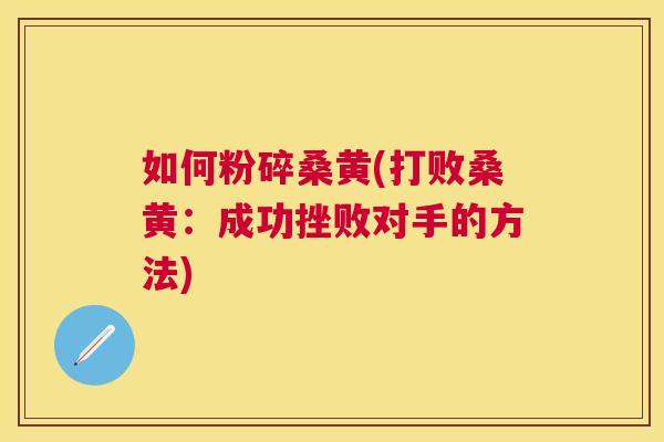 如何粉碎桑黄(打败桑黄:成功挫败对手的方法) 如何粉碎桑黄(打败桑黄:成功挫败对手的方法)