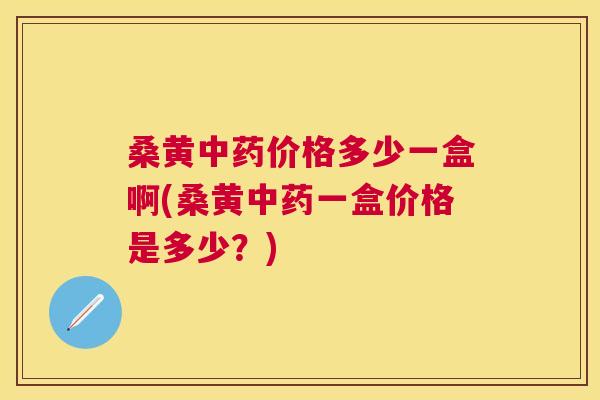 桑黄价格多少一盒啊(桑黄一盒价格是多少？)
