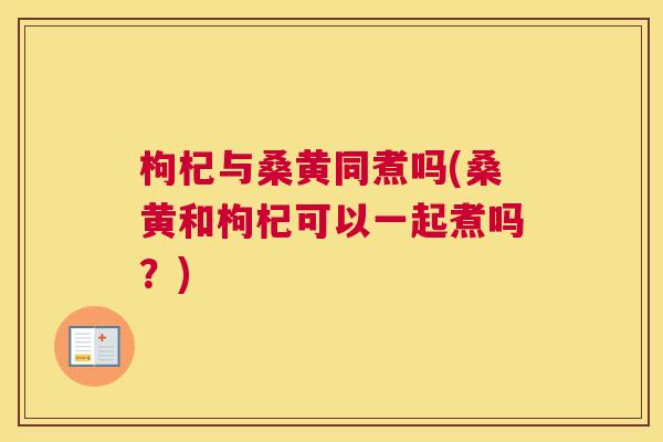 枸杞与桑黄同煮吗(桑黄和枸杞可以一起煮吗?) 枸杞与桑黄同煮吗(桑黄和枸杞可以一起煮吗?)