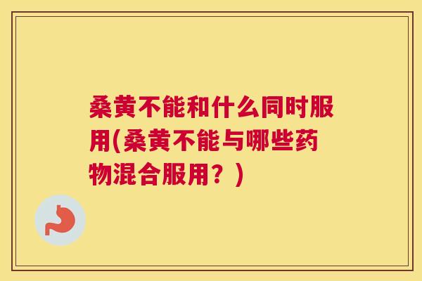 桑黄不能和什么同时服用(桑黄不能与哪些混合服用?) 桑黄不能和什么同时服用(桑黄不能与哪些混合服用?)