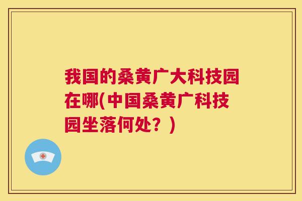 我国的桑黄广大科技园在哪(中国桑黄广科技园坐落何处?) 我国的桑黄广大科技园在哪(中国桑黄广科技园坐落何处?)